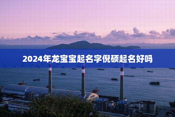 2024年龙宝宝起名字倪硕起名好吗