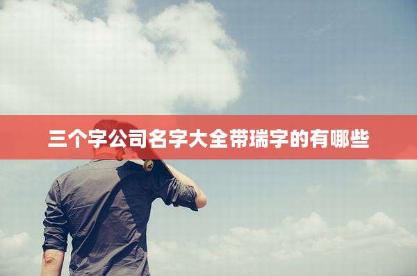 三个字公司名字大全带瑞字的有哪些