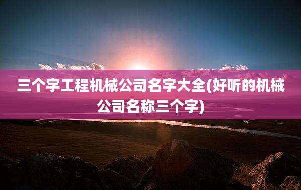 三个字工程机械公司名字大全(好听的机械公司名称三个字)