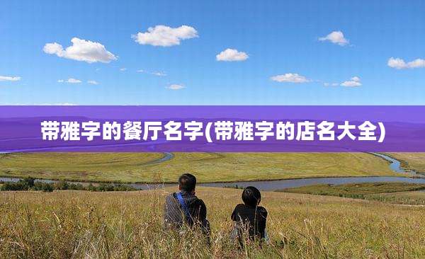 带雅字的餐厅名字(带雅字的店名大全)
