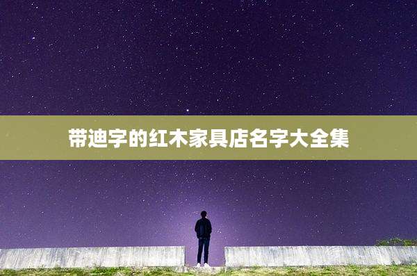 带迪字的红木家具店名字大全集