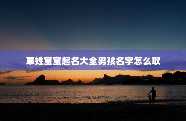 覃姓宝宝起名大全男孩名字怎么取