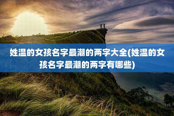 姓温的女孩名字最潮的两字大全(姓温的女孩名字最潮的两字有哪些)