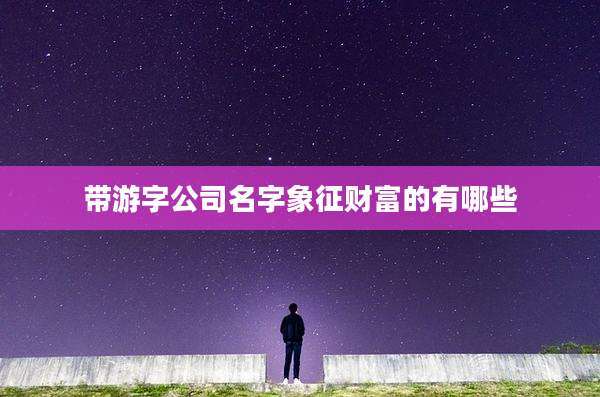 带游字公司名字象征财富的有哪些