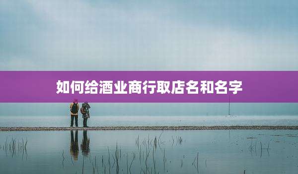 如何给酒业商行取店名和名字