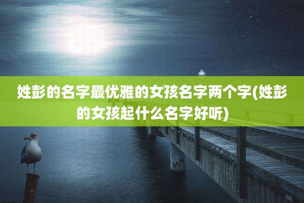姓彭的名字最优雅的女孩名字两个字(姓彭的女孩起什么名字好听)