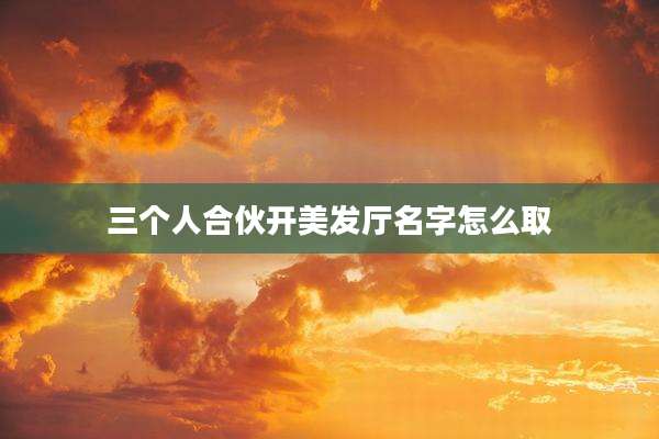 三个人合伙开美发厅名字怎么取