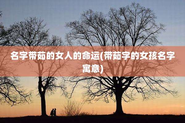 名字带茹的女人的命运(带茹字的女孩名字寓意)