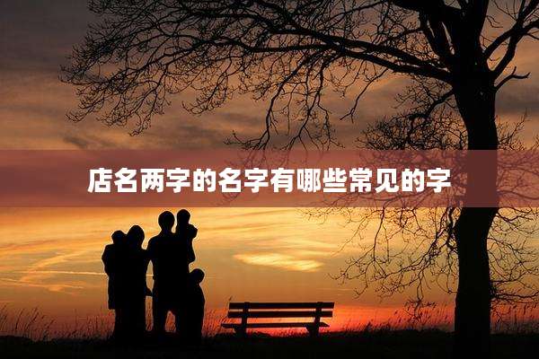 店名两字的名字有哪些常见的字
