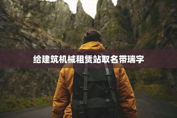 给建筑机械租赁站取名带瑞字