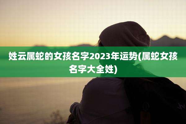 姓云属蛇的女孩名字2023年运势(属蛇女孩名字大全姓)