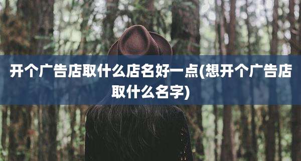 开个广告店取什么店名好一点(想开个广告店取什么名字)