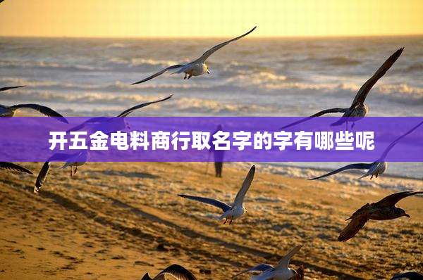 开五金电料商行取名字的字有哪些呢