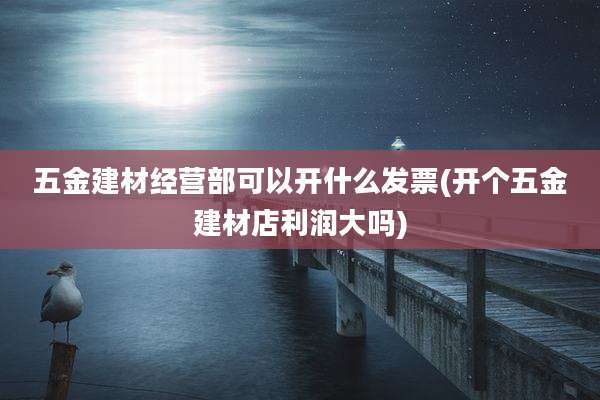 五金建材经营部可以开什么发票(开个五金建材店利润大吗)
