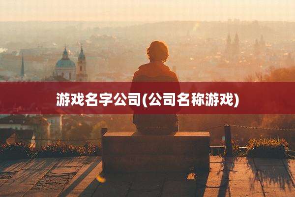 游戏名字公司(公司名称游戏)
