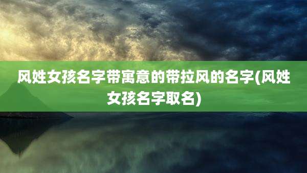 风姓女孩名字带寓意的带拉风的名字(风姓女孩名字取名)