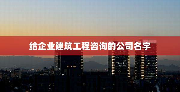 给企业建筑工程咨询的公司名字