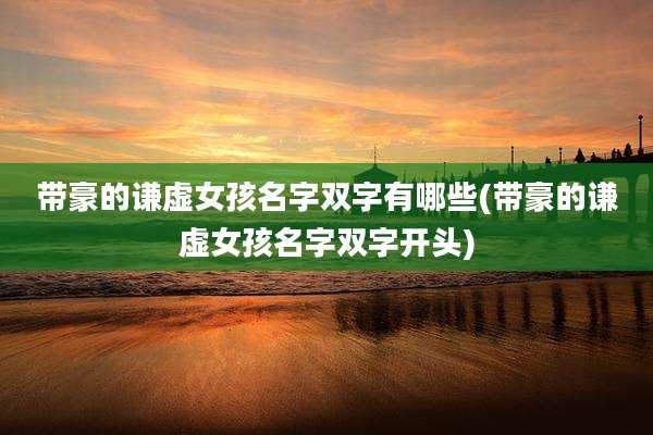 带豪的谦虚女孩名字双字有哪些(带豪的谦虚女孩名字双字开头)