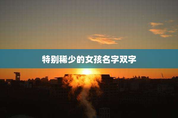 特别稀少的女孩名字双字