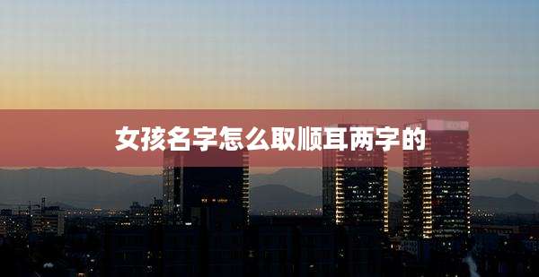 女孩名字怎么取顺耳两字的