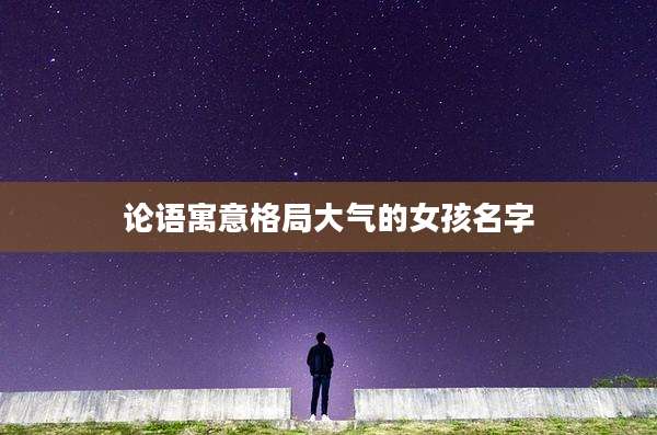 论语寓意格局大气的女孩名字