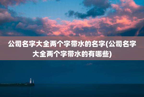 公司名字大全两个字带水的名字(公司名字大全两个字带水的有哪些)