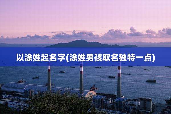以涂姓起名字(涂姓男孩取名独特一点)
