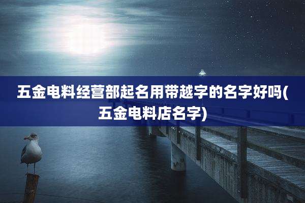 五金电料经营部起名用带越字的名字好吗(五金电料店名字)