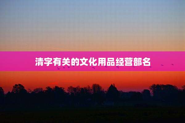 清字有关的文化用品经营部名