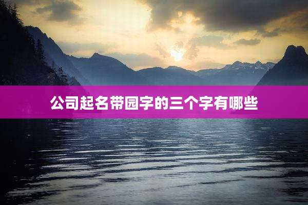 公司起名带园字的三个字有哪些