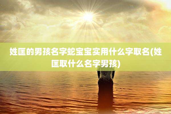 姓匡的男孩名字蛇宝宝实用什么字取名(姓匡取什么名字男孩)