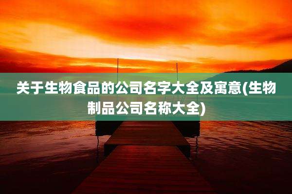关于生物食品的公司名字大全及寓意(生物制品公司名称大全)