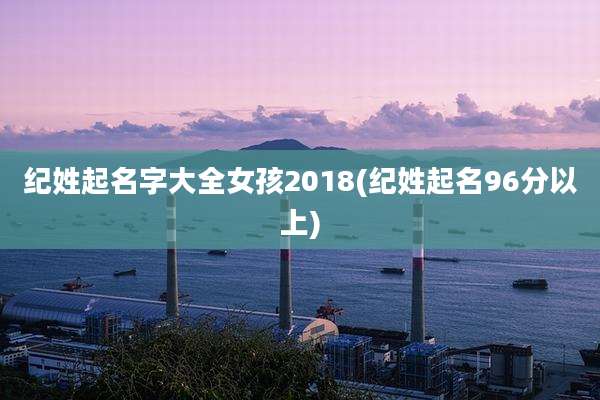 纪姓起名字大全女孩2018(纪姓起名96分以上)