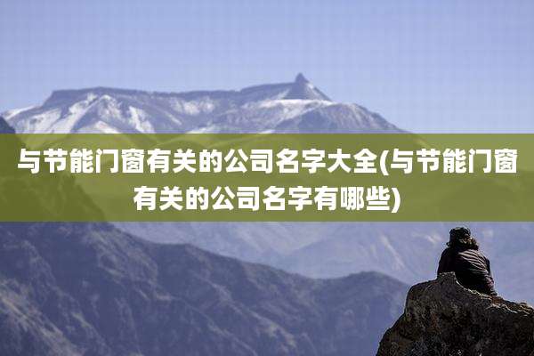 与节能门窗有关的公司名字大全(与节能门窗有关的公司名字有哪些)