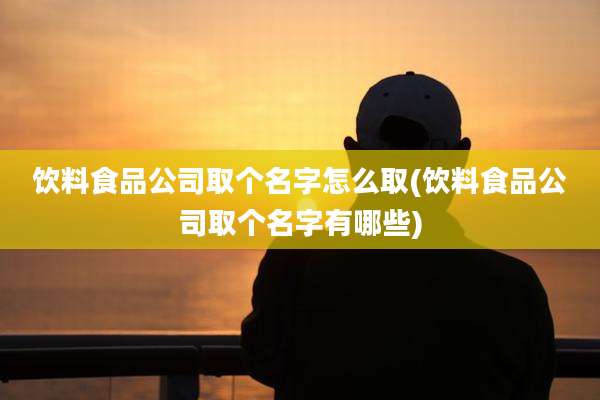 饮料食品公司取个名字怎么取(饮料食品公司取个名字有哪些)