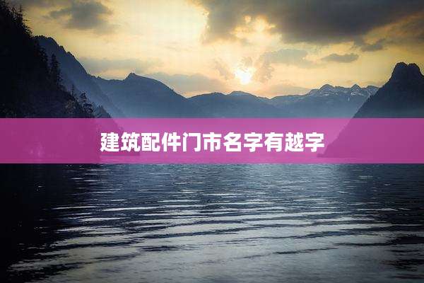 建筑配件门市名字有越字