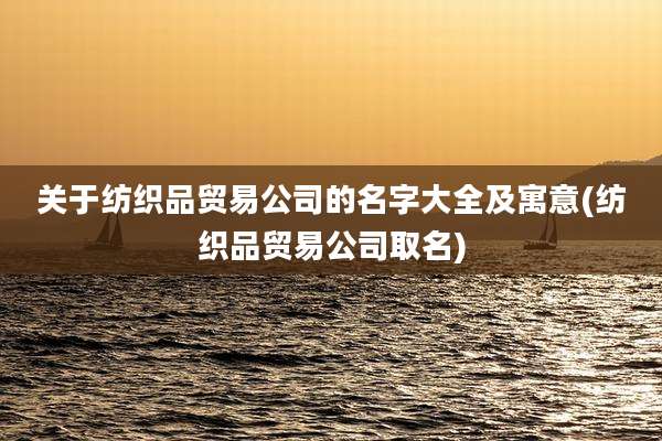 关于纺织品贸易公司的名字大全及寓意(纺织品贸易公司取名)