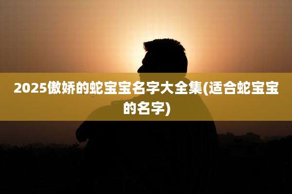 2025傲娇的蛇宝宝名字大全集(适合蛇宝宝的名字)