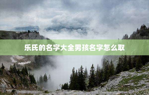 乐氏的名字大全男孩名字怎么取