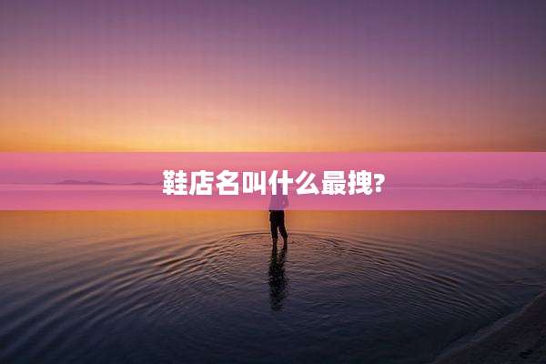 鞋店名叫什么最拽?