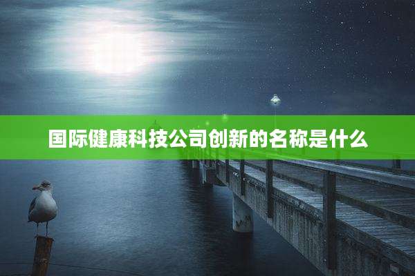 国际健康科技公司创新的名称是什么