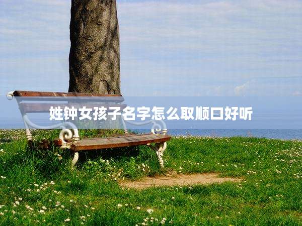 姓钟女孩子名字怎么取顺口好听