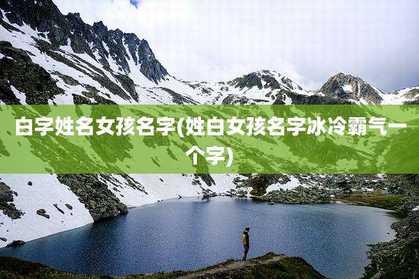 白字姓名女孩名字(姓白女孩名字冰冷霸气一个字)