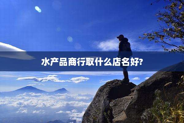 水产品商行取什么店名好?