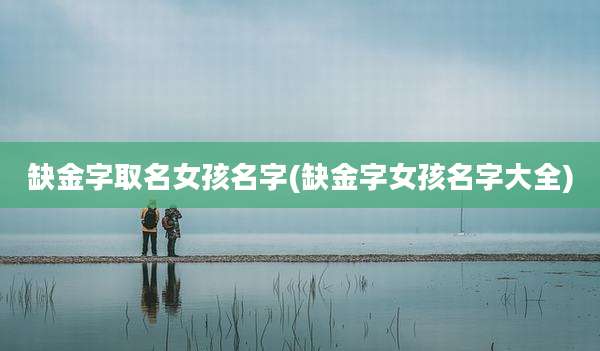 缺金字取名女孩名字(缺金字女孩名字大全)