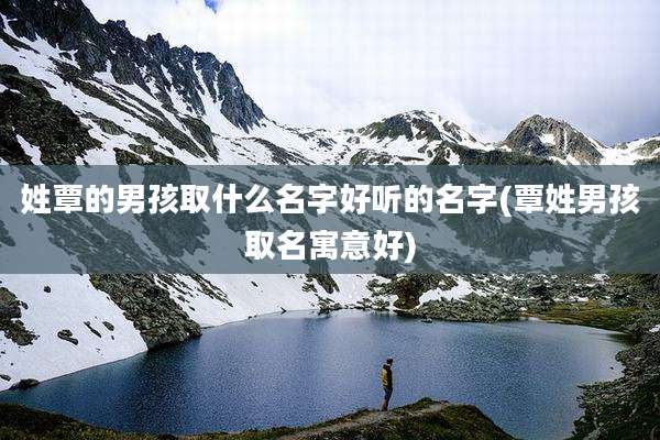 姓覃的男孩取什么名字好听的名字(覃姓男孩取名寓意好)