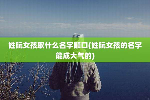 姓阮女孩取什么名字顺口(姓阮女孩的名字能成大气的)