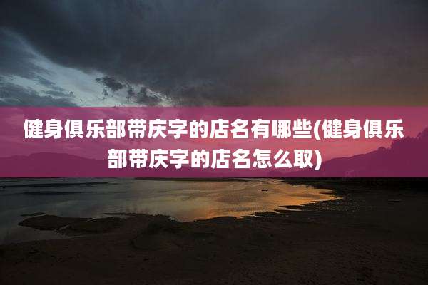 健身俱乐部带庆字的店名有哪些(健身俱乐部带庆字的店名怎么取)