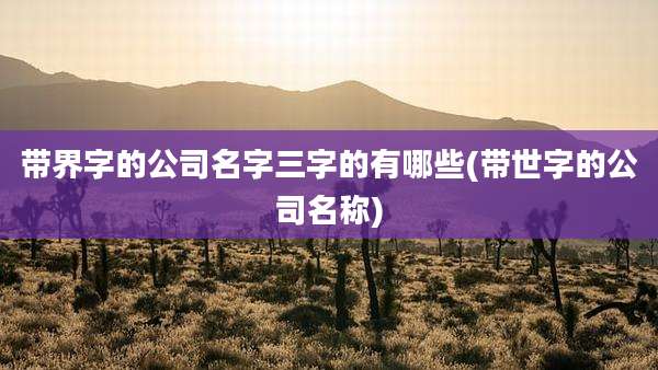 带界字的公司名字三字的有哪些(带世字的公司名称)