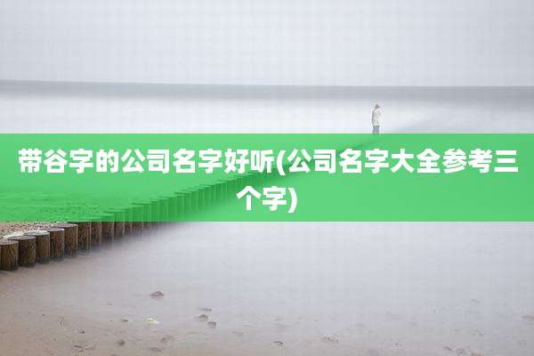 带谷字的公司名字好听(公司名字大全参考三个字)